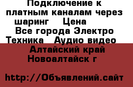 Подключение к платным каналам через шаринг  › Цена ­ 100 - Все города Электро-Техника » Аудио-видео   . Алтайский край,Новоалтайск г.